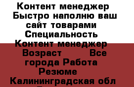 Контент менеджер. Быстро наполню ваш сайт товарами › Специальность ­ Контент менеджер › Возраст ­ 39 - Все города Работа » Резюме   . Калининградская обл.,Балтийск г.